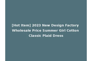 [Hot Item] 2023 New Design Factory Wholesale Price Summer Girl Cotton Classic Plaid Dress