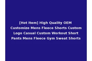 [Hot Item] High Quality OEM Customize Mens Fleece Shorts Custom Logo Casual Custom Workout Short Pants Mens Fleece Gym Sweat Shorts