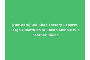 [Hot Item] Old Shoe Factory Exports Large Quantities of Cheap Men's Leather Shoes