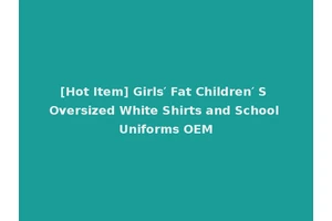 [Hot Item] Girls′ Fat Children′ S Oversized White Shirts and School Uniforms OEM