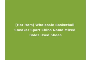 [Hot Item] Wholesale Basketball Sneaker Sport China Name Mixed Bales Used Shoes