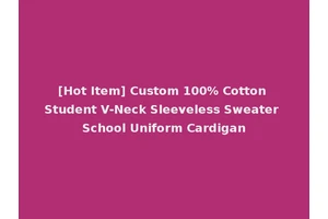 [Hot Item] Custom 100% Cotton Student V-Neck Sleeveless Sweater School Uniform Cardigan