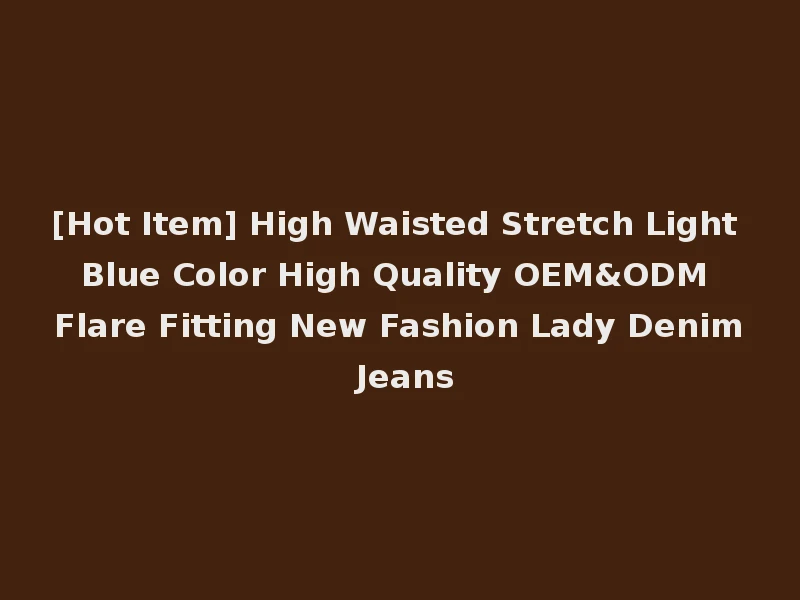 [Hot Item] High Waisted Stretch Light Blue Color High Quality OEM&ODM Flare Fitting New Fashion Lady Denim Jeans