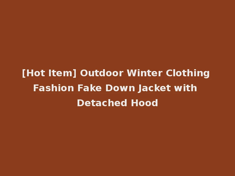 [Hot Item] Outdoor Winter Clothing Fashion Fake Down Jacket with Detached Hood