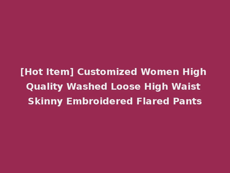 [Hot Item] Customized Women High Quality Washed Loose High Waist Skinny Embroidered Flared Pants