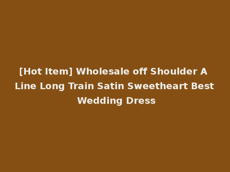 [Hot Item] Wholesale off Shoulder A Line Long Train Satin Sweetheart Best Wedding Dress