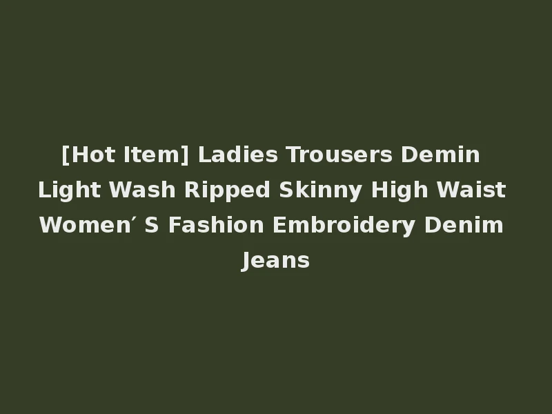 [Hot Item] Ladies Trousers Demin Light Wash Ripped Skinny High Waist Women′ S Fashion Embroidery Denim Jeans