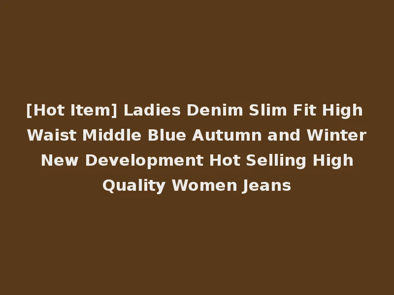 [Hot Item] Ladies Denim Slim Fit High Waist Middle Blue Autumn and Winter New Development Hot Selling High Quality Women Jeans