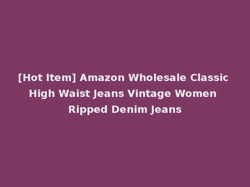 [Hot Item] Amazon Wholesale Classic High Waist Jeans Vintage Women Ripped Denim Jeans
