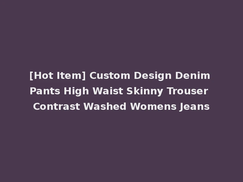 [Hot Item] Custom Design Denim Pants High Waist Skinny Trouser Contrast Washed Womens Jeans