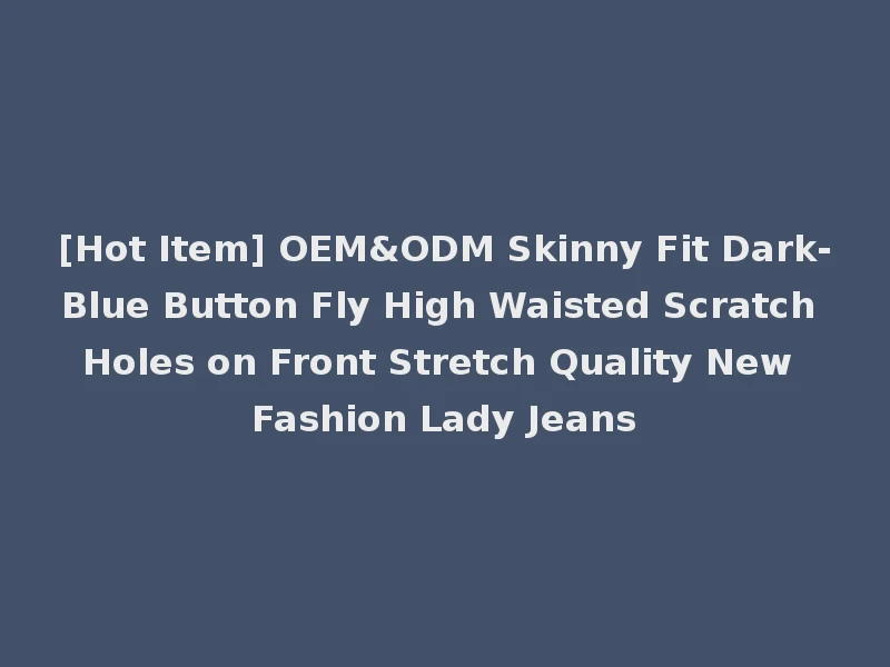 [Hot Item] OEM&ODM Skinny Fit Dark-Blue Button Fly High Waisted Scratch Holes on Front Stretch Quality New Fashion Lady Jeans