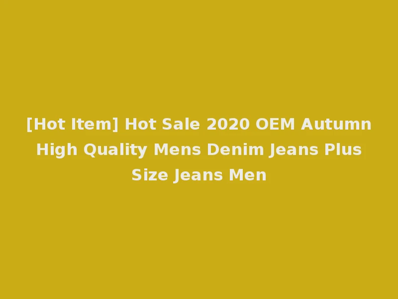 [Hot Item] Hot Sale 2020 OEM Autumn High Quality Mens Denim Jeans Plus Size Jeans Men