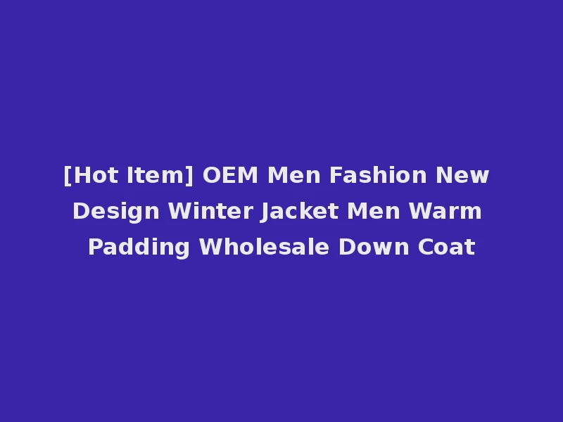 [Hot Item] OEM Men Fashion New Design Winter Jacket Men Warm Padding Wholesale Down Coat