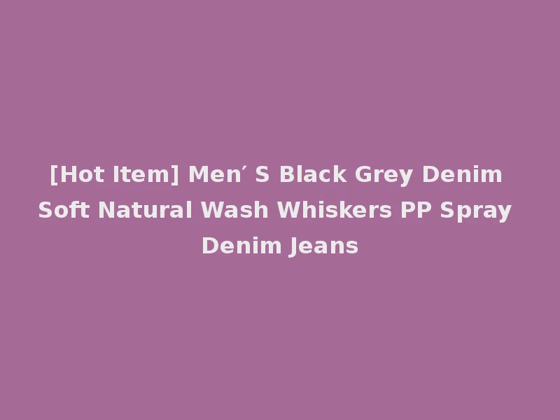 [Hot Item] Men′ S Black Grey Denim Soft Natural Wash Whiskers PP Spray Denim Jeans