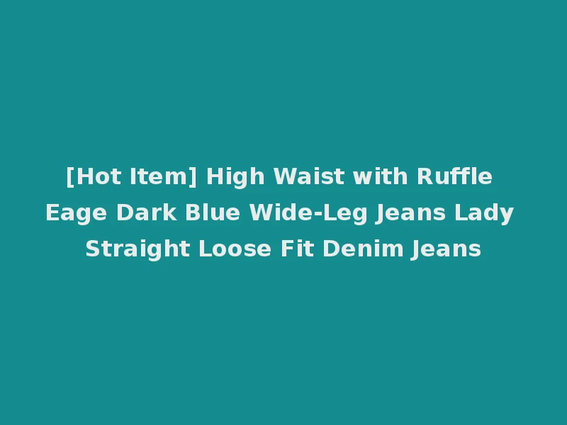 [Hot Item] High Waist with Ruffle Eage Dark Blue Wide-Leg Jeans Lady Straight Loose Fit Denim Jeans