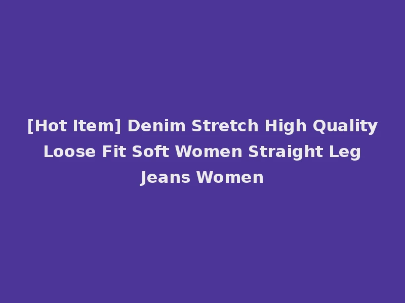 [Hot Item] Denim Stretch High Quality Loose Fit Soft Women Straight Leg Jeans Women