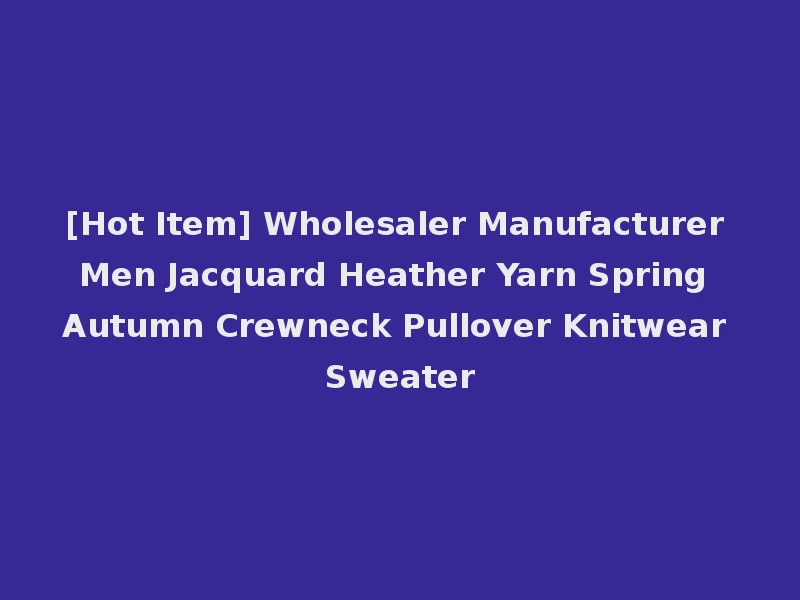 [Hot Item] Wholesaler Manufacturer Men Jacquard Heather Yarn Spring Autumn Crewneck Pullover Knitwear Sweater