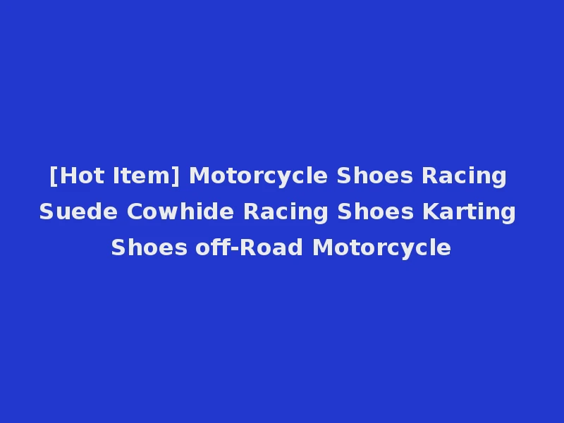 [Hot Item] Motorcycle Shoes Racing Suede Cowhide Racing Shoes Karting Shoes off-Road Motorcycle