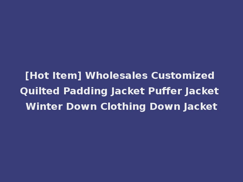 [Hot Item] Wholesales Customized Quilted Padding Jacket Puffer Jacket Winter Down Clothing Down Jacket
