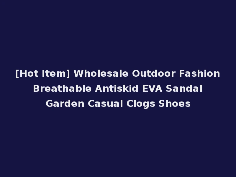 [Hot Item] Wholesale Outdoor Fashion Breathable Antiskid EVA Sandal Garden Casual Clogs Shoes
