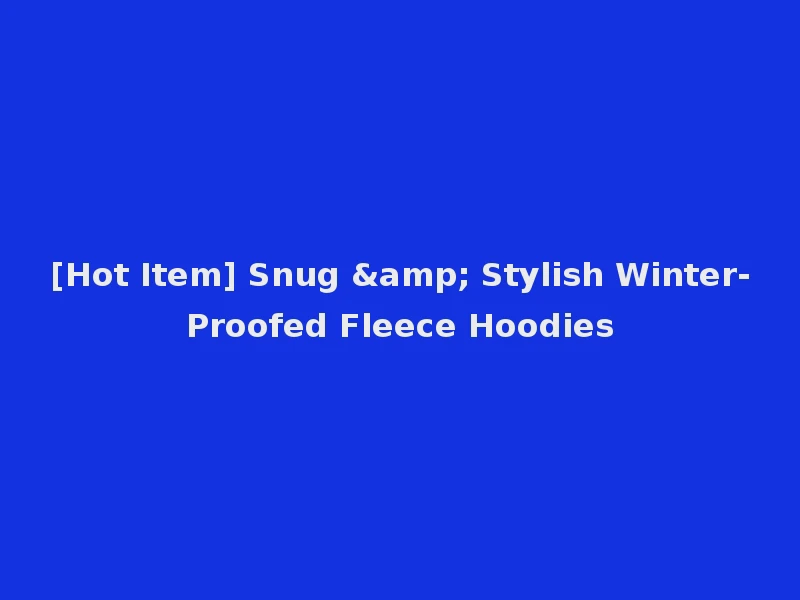 [Hot Item] Snug & Stylish Winter-Proofed Fleece Hoodies