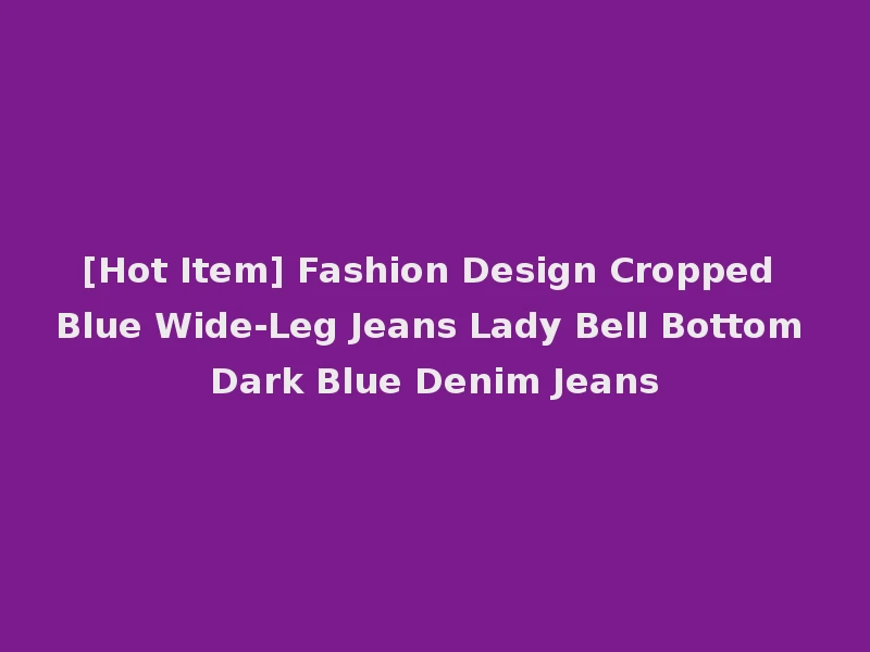 [Hot Item] Fashion Design Cropped Blue Wide-Leg Jeans Lady Bell Bottom Dark Blue Denim Jeans