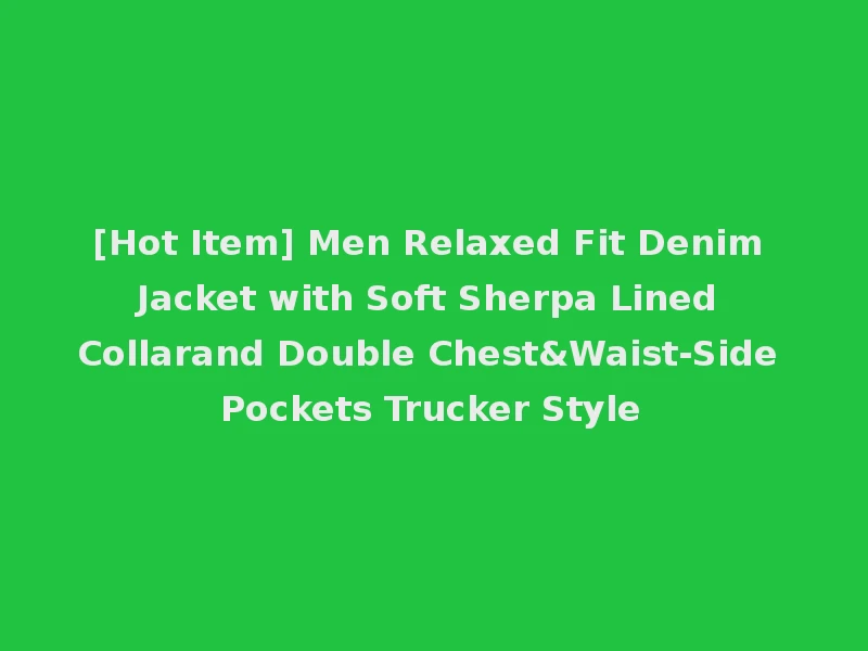 [Hot Item] Men Relaxed Fit Denim Jacket with Soft Sherpa Lined Collarand Double Chest&Waist-Side Pockets Trucker Style