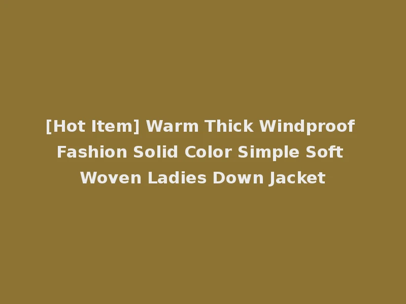 [Hot Item] Warm Thick Windproof Fashion Solid Color Simple Soft Woven Ladies Down Jacket
