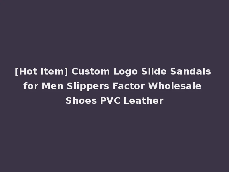 [Hot Item] Custom Logo Slide Sandals for Men Slippers Factor Wholesale Shoes PVC Leather