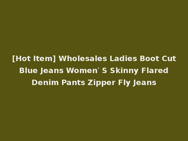 [Hot Item] Wholesales Ladies Boot Cut Blue Jeans Women′ S Skinny Flared Denim Pants Zipper Fly Jeans