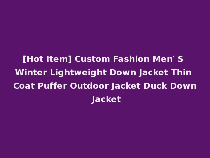 [Hot Item] Custom Fashion Men′ S Winter Lightweight Down Jacket Thin Coat Puffer Outdoor Jacket Duck Down Jacket