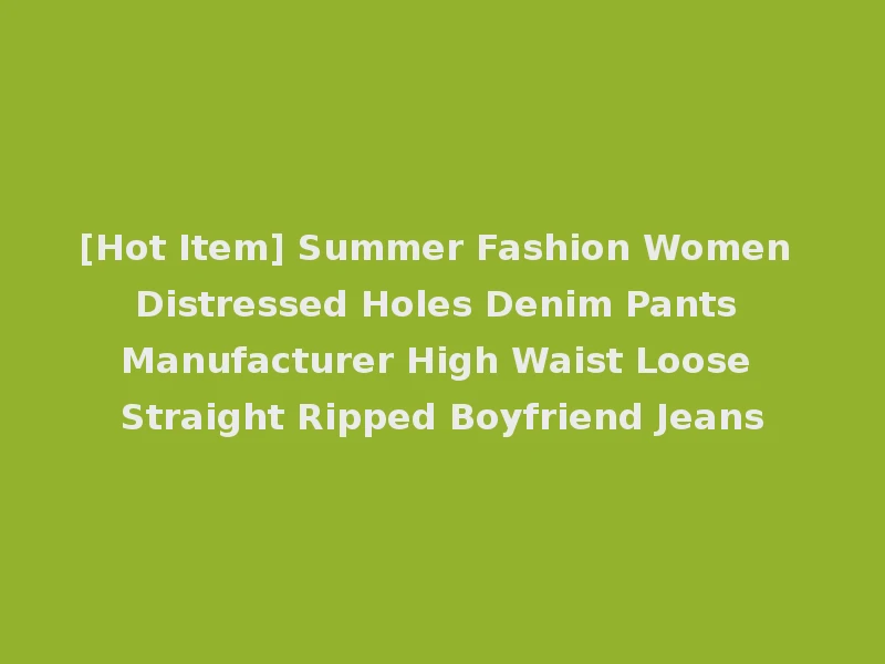 [Hot Item] Summer Fashion Women Distressed Holes Denim Pants Manufacturer High Waist Loose Straight Ripped Boyfriend Jeans