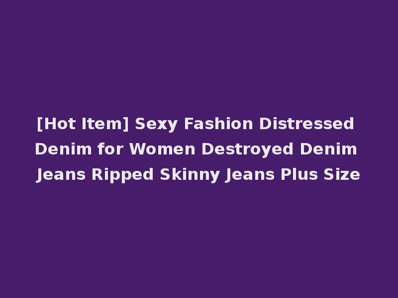 [Hot Item] Sexy Fashion Distressed Denim for Women Destroyed Denim Jeans Ripped Skinny Jeans Plus Size