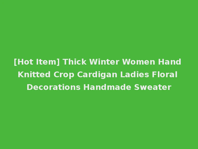 [Hot Item] Thick Winter Women Hand Knitted Crop Cardigan Ladies Floral Decorations Handmade Sweater