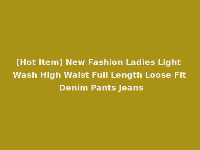 [Hot Item] New Fashion Ladies Light Wash High Waist Full Length Loose Fit Denim Pants Jeans