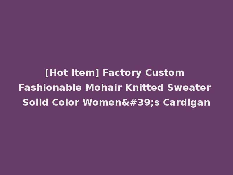 [Hot Item] Factory Custom Fashionable Mohair Knitted Sweater Solid Color Women's Cardigan