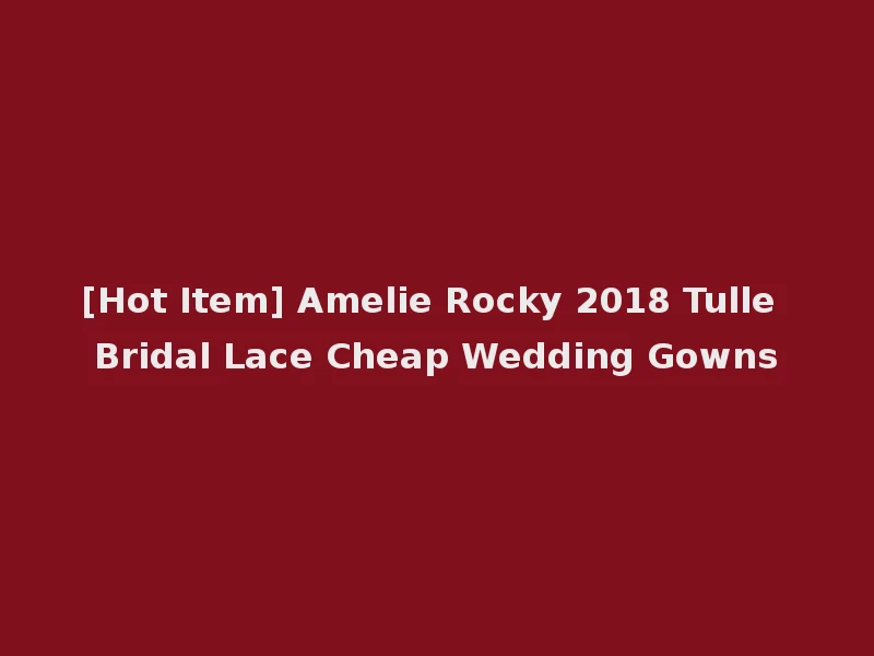 [Hot Item] Amelie Rocky 2018 Tulle Bridal Lace Cheap Wedding Gowns