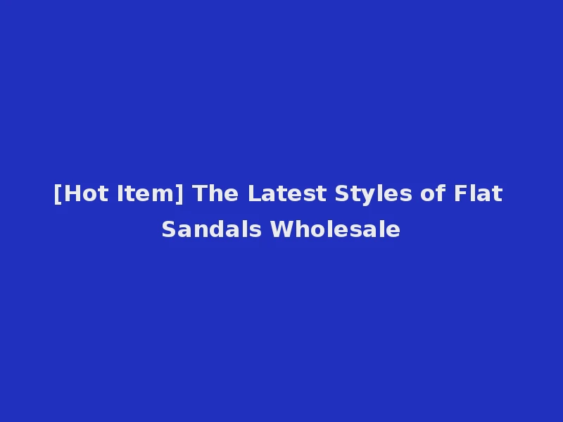[Hot Item] The Latest Styles of Flat Sandals Wholesale