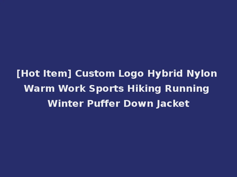 [Hot Item] Custom Logo Hybrid Nylon Warm Work Sports Hiking Running Winter Puffer Down Jacket