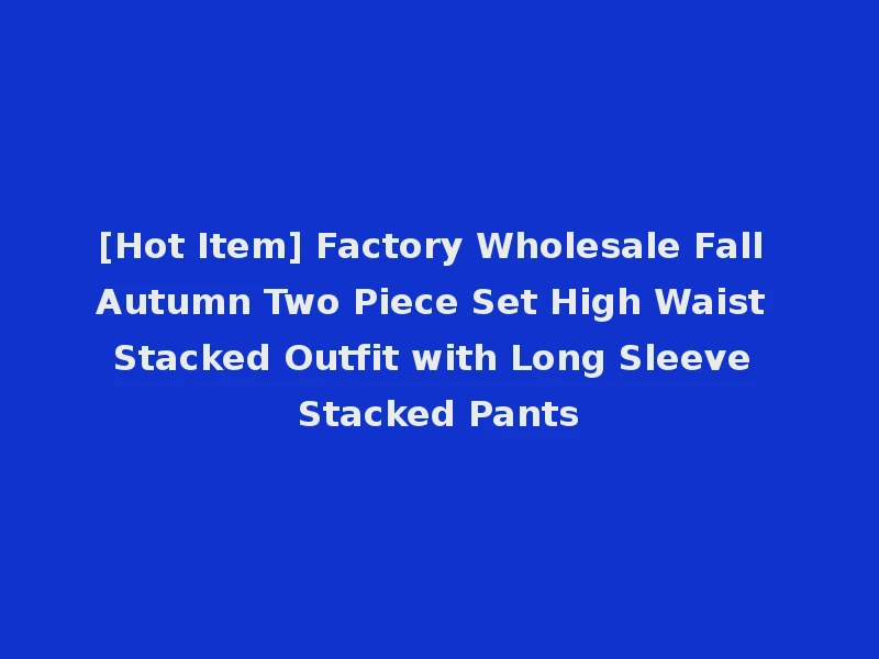 [Hot Item] Factory Wholesale Fall Autumn Two Piece Set High Waist Stacked Outfit with Long Sleeve Stacked Pants