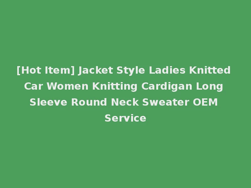 [Hot Item] Jacket Style Ladies Knitted Car Women Knitting Cardigan Long Sleeve Round Neck Sweater OEM Service