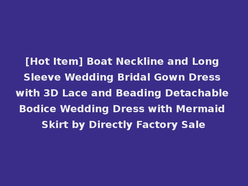 [Hot Item] Boat Neckline and Long Sleeve Wedding Bridal Gown Dress with 3D Lace and Beading Detachable Bodice Wedding Dress with Mermaid Skirt by Directly Factory Sale