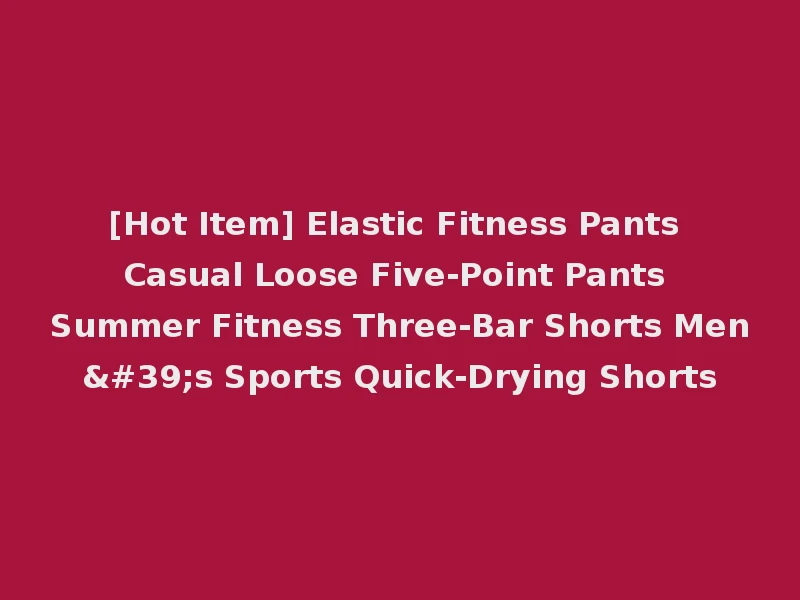 [Hot Item] Elastic Fitness Pants Casual Loose Five-Point Pants Summer Fitness Three-Bar Shorts Men's Sports Quick-Drying Shorts