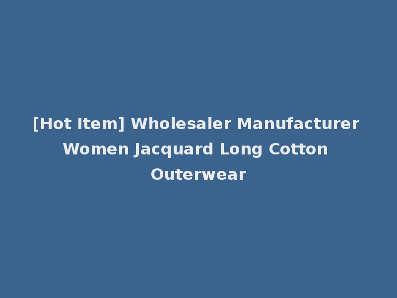 [Hot Item] Wholesaler Manufacturer Women Jacquard Long Cotton Outerwear