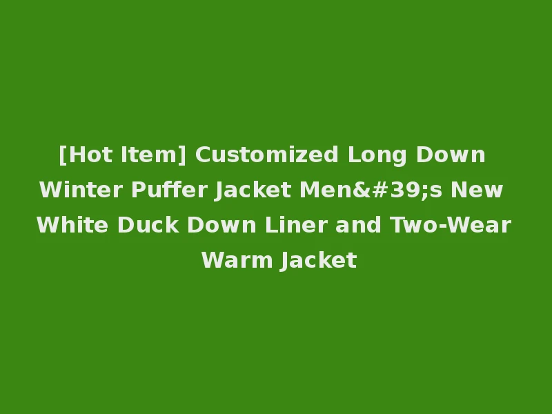 [Hot Item] Customized Long Down Winter Puffer Jacket Men's New White Duck Down Liner and Two-Wear Warm Jacket