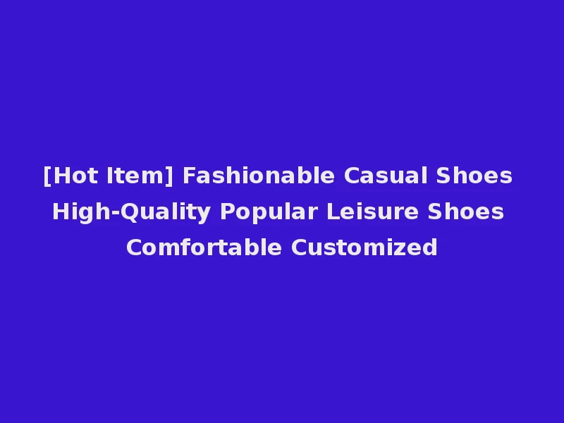 [Hot Item] Fashionable Casual Shoes High-Quality Popular Leisure Shoes Comfortable Customized