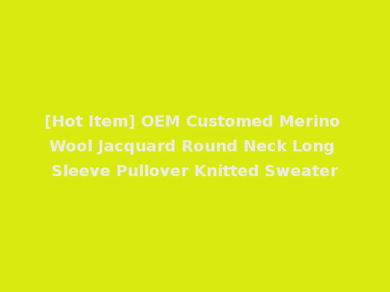 [Hot Item] OEM Customed Merino Wool Jacquard Round Neck Long Sleeve Pullover Knitted Sweater