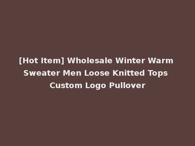 [Hot Item] Wholesale Winter Warm Sweater Men Loose Knitted Tops Custom Logo Pullover