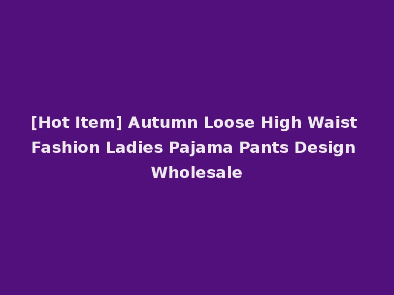 [Hot Item] Autumn Loose High Waist Fashion Ladies Pajama Pants Design Wholesale