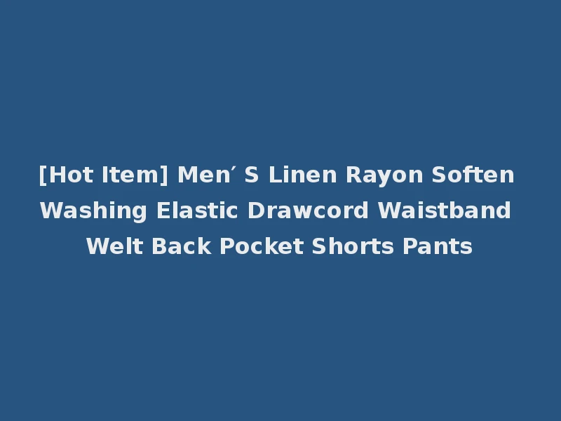 [Hot Item] Men′ S Linen Rayon Soften Washing Elastic Drawcord Waistband Welt Back Pocket Shorts Pants